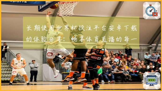 长期使用世界杯投注平台安卓下载的体验分享：畅享体育直播的每一个精彩瞬间