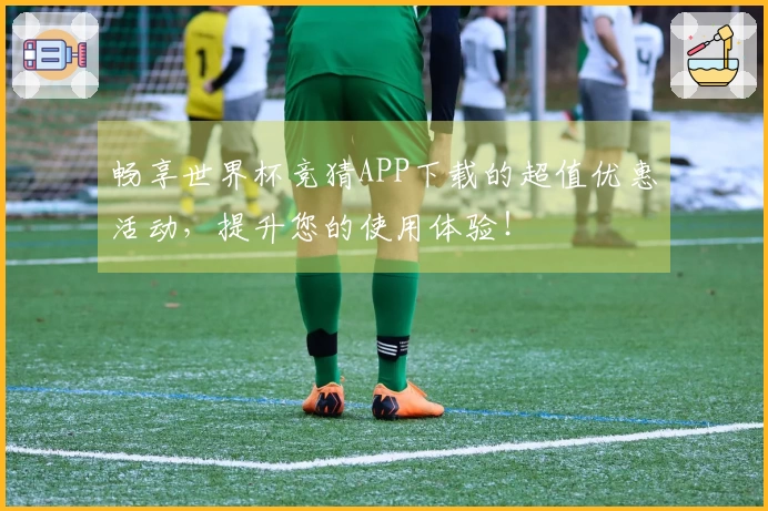 畅享世界杯竞猜APP下载的超值优惠活动，提升您的使用体验！