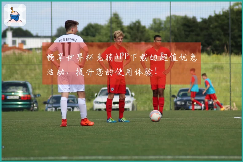 畅享世界杯竞猜APP下载的超值优惠活动，提升您的使用体验！