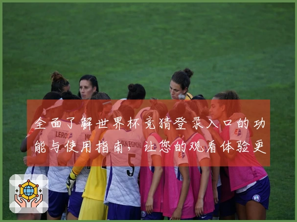 全面了解世界杯竞猜登录入口的功能与使用指南，让您的观看体验更畅快