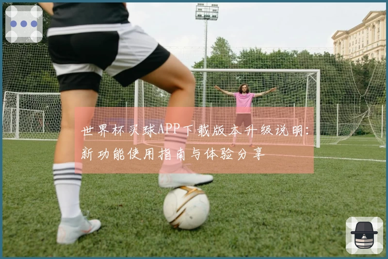 世界杯买球APP下载版本升级说明：新功能使用指南与体验分享