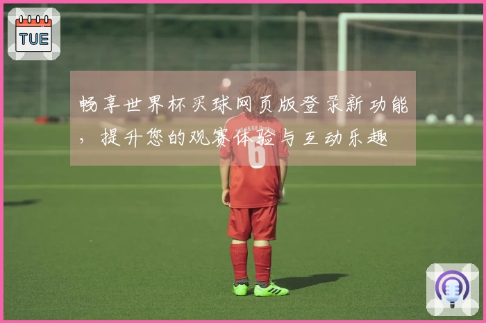 畅享世界杯买球网页版登录新功能，提升您的观赛体验与互动乐趣