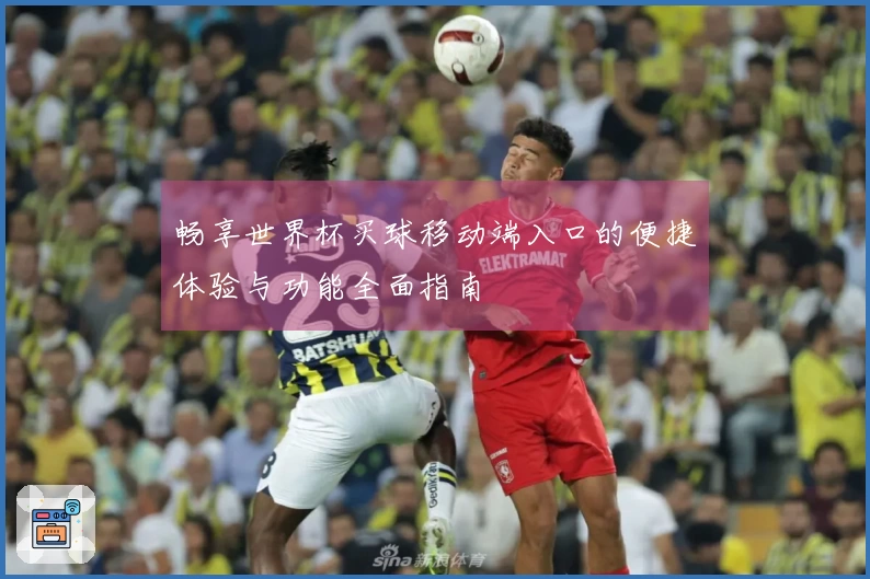 畅享世界杯买球移动端入口的便捷体验与功能全面指南
