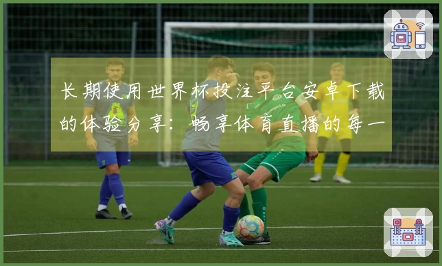 长期使用世界杯投注平台安卓下载的体验分享：畅享体育直播的每一个精彩瞬间