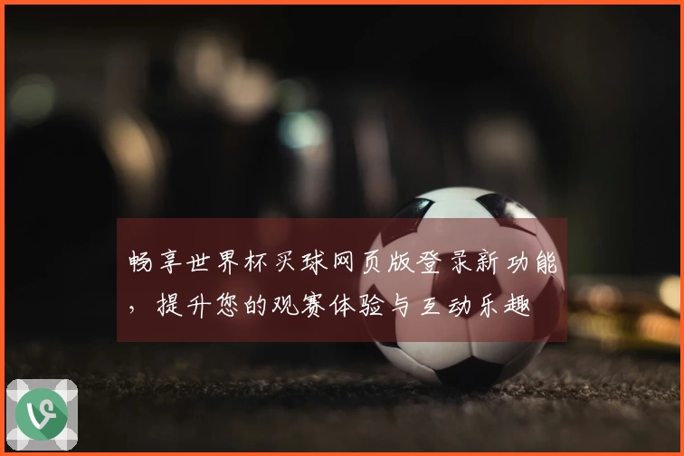 畅享世界杯买球网页版登录新功能，提升您的观赛体验与互动乐趣