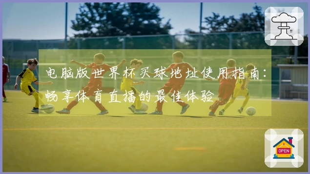 电脑版世界杯买球地址使用指南：畅享体育直播的最佳体验