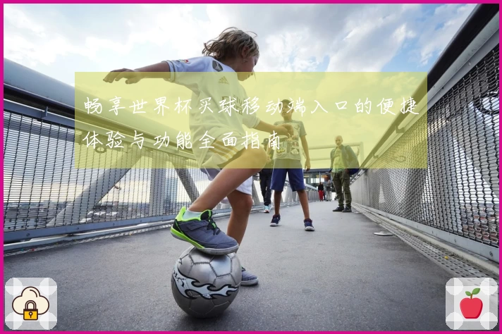 畅享世界杯买球移动端入口的便捷体验与功能全面指南